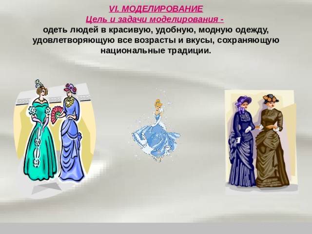 VI. МОДЕЛИРОВАНИЕ  Цель и задачи моделирования -   одеть людей в красивую, удобную, модную одежду, удовлетворяющую все возрасты и вкусы, сохраняющую национальные традиции. 