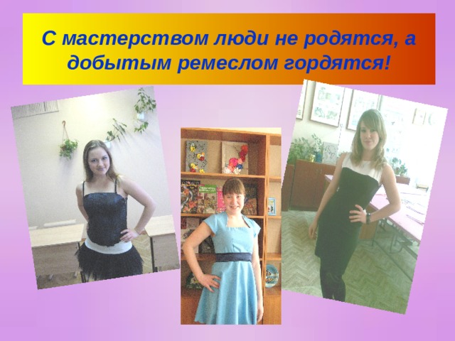 С мастерством люди не родятся, а добытым ремеслом гордятся! 