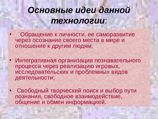 Основные идеи данной технологии :  Обращение к личности, ее саморазвитие через осознание своего места в мире и отношение к другим людям;    Интегративная организация познавательного процесса через реализацию игровых, исследовательских и проблемных видов деятельности;    Свободный творческий поиск и выбор пути познания, свободное взаимодействие, общение и обмен информацией. 