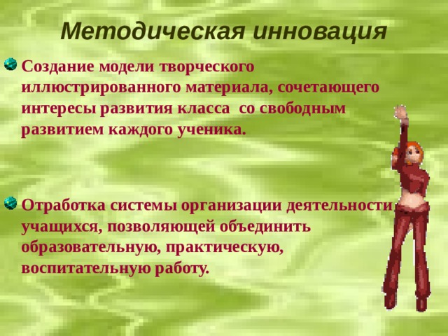 Методическая инновация Создание модели творческого иллюстрированного материала, сочетающего интересы развития класса со свободным развитием каждого ученика.  Отработка системы организации деятельности учащихся, позволяющей объединить образовательную, практическую, воспитательную работу.  