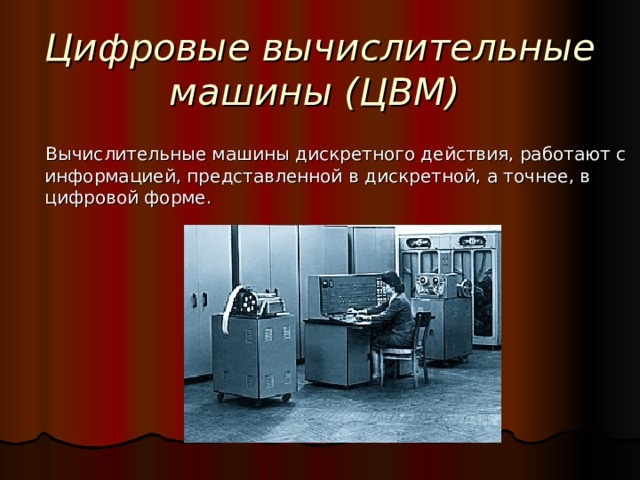 Цифровые вычислительные машины (ЦВМ)  Вычислительные машины дискретного действия, работают с информацией, представленной в дискретной, а точнее, в цифровой форме. 