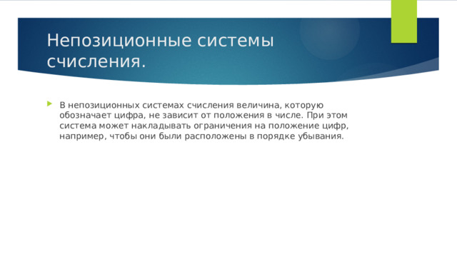 Непозиционные системы счисления. В непозиционных системах счисления величина, которую обозначает цифра, не зависит от положения в числе. При этом система может накладывать ограничения на положение цифр, например, чтобы они были расположены в порядке убывания.  