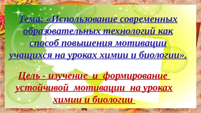 Тема: «Использование современных образовательных технологий как способ повышения мотивации учащихся на уроках химии и биологии». Цель - изучение и формирование устойчивой мотивации на уроках химии и биологии 