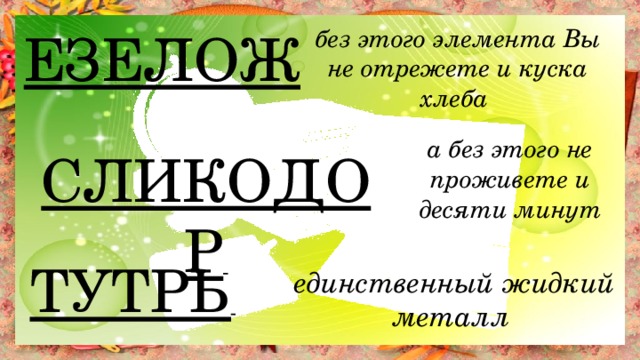 ЕЗЕЛОЖ без этого элемента Вы не отрежете и куска хлеба а без этого не проживете и десяти минут СЛИКОДОР  ТУТРЬ  единственный жидкий металл 