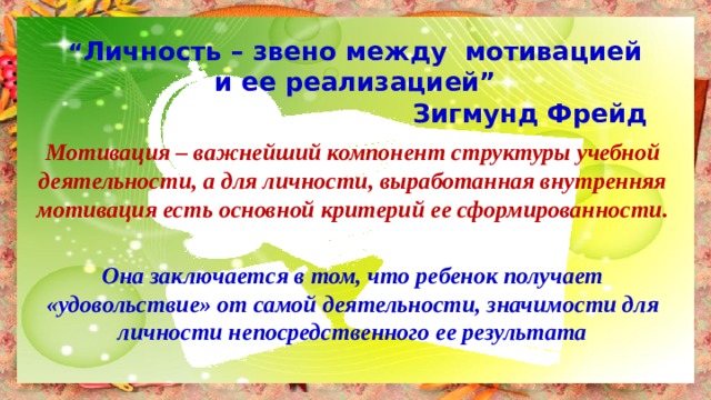 “ Личность – звено между мотивацией  и ее реализацией”  Зигмунд Фрейд   Мотивация – важнейший компонент структуры учебной деятельности, а для личности, выработанная внутренняя мотивация есть основной критерий ее сформированности.  Она заключается в том, что ребенок получает «удовольствие» от самой деятельности, значимости для личности непосредственного ее результата   