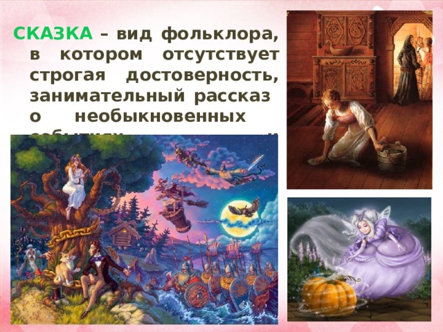 СКАЗКА – вид фольклора, в котором отсутствует строгая достоверность, занимательный рассказ о необыкновенных событиях и приключениях. 
