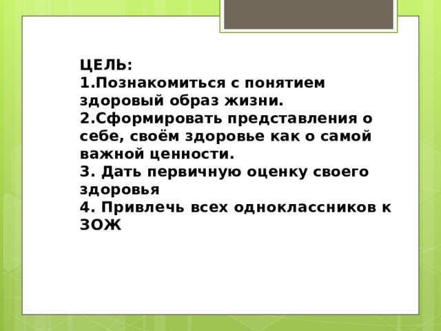  ЦЕЛЬ:  1.Познакомиться с понятием здоровый образ жизни.  2.Сформировать представления о себе, своём здоровье как о самой важной ценности.  3. Дать первичную оценку своего здоровья  4. П ривлечь всех одноклассников к ЗОЖ 