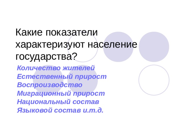 Какие показатели характеризуют население государства? Количество жителей Естественный прирост Воспроизводство Миграционный прирост Национальный состав Языковой состав и.т.д.   
