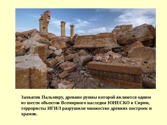 Захватив Пальмиру, древние руины которой являются одним из шести объектов Всемирного наследия ЮНЕСКО в Сирии, террористы ИГИЛ разрушили множество древних построек и храмов.  
