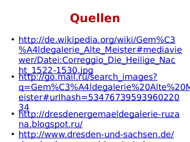 Quellen http://de.wikipedia.org/wiki/Gem%C3%A4ldegalerie_Alte_Meister#mediaviewer/Datei:Correggio_Die_Heilige_Nacht_1522-1530.jpg http://go.mail.ru/search_images?q=Gem%C3%A4ldegalerie%20Alte%20Meister#urlhash=5347673959396022034 http://dresdenergemaeldegalerie-ruzana.blogspot.ru/ http://www.dresden-und-sachsen.de/dresden/ks_gemaeldegalerie.htm 