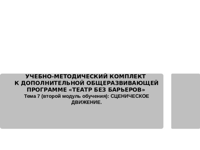 Муниципальное бюджетное учреждение образовательное учреждение «Дом детского творчества города Димитровграда Ульяновской области» УЧЕБНО-МЕТОДИЧЕСКИЙ КОМПЛЕКТ К ДОПОЛНИТЕЛЬНОЙ ОБЩЕРАЗВИВАЮЩЕЙ ПРОГРАММЕ «ТЕАТР БЕЗ БАРЬЕРОВ»  Тема 7 (второй модуль обучения): СЦЕНИЧЕСКОЕ ДВИЖЕНИЕ. 2019 год 