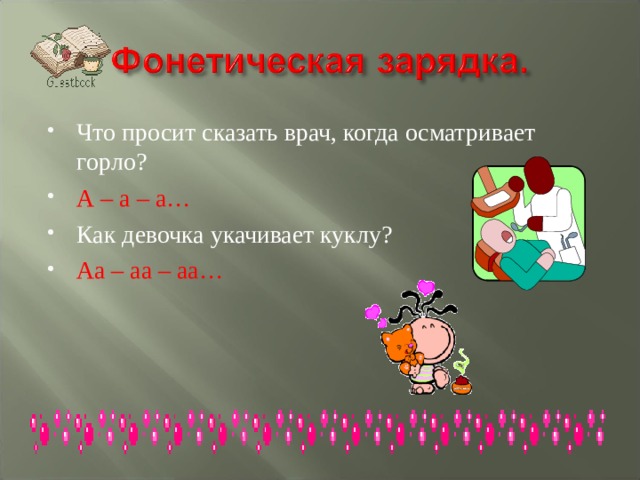 Что просит сказать врач, когда осматривает горло? А – а – а… Как девочка укачивает куклу? Аа – аа – аа… 