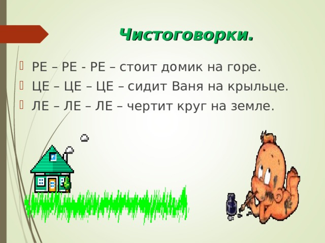 Чистоговорки. РЕ – РЕ - РЕ – стоит домик на горе. ЦЕ – ЦЕ – ЦЕ – сидит Ваня на крыльце. ЛЕ – ЛЕ – ЛЕ – чертит круг на земле.  