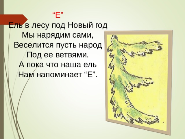 “ Е” Ель в лесу под Новый год Мы нарядим сами, Веселится пусть народ Под ее ветвями. А пока что наша ель Нам напоминает “Е”. 