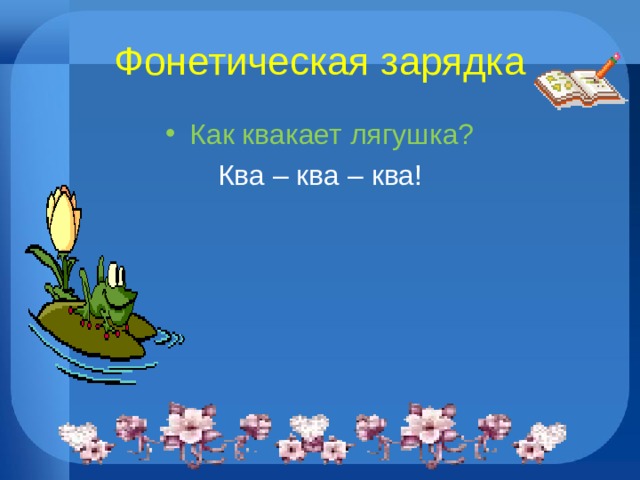 Фонетическая зарядка Как квакает лягушка? Ква – ква – ква! 