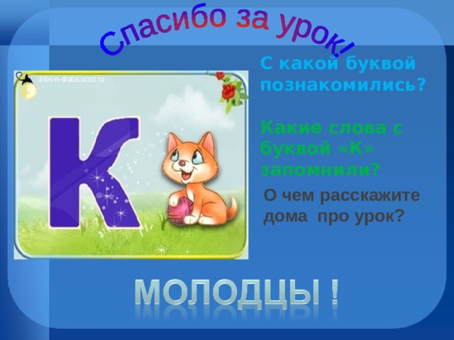 С какой буквой познакомились? Какие слова с буквой «К» запомнили? О чем расскажите дома про урок? 