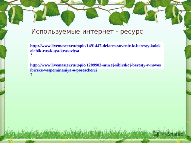 Используемые интернет - ресурс http://www.livemaster.ru/topic/1491447-delaem-suvenir-iz-beresty-kolokolchik-russkaya-krasavitsa ? http://www.livemaster.ru/topic/1209903-muzej-sibirskoj-beresty-v-novosibirske-vospominaniya-o-poseschenii ? 