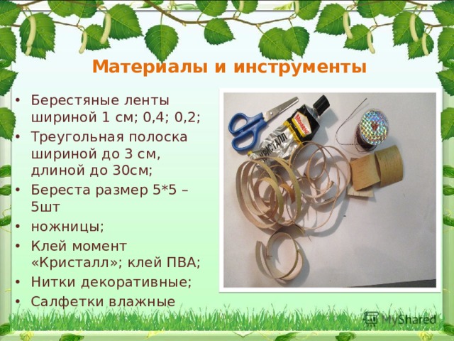 Материалы и инструменты Берестяные ленты шириной 1 см; 0,4; 0,2; Треугольная полоска шириной до 3 см, длиной до 30см; Береста размер 5*5 – 5шт ножницы; Клей момент «Кристалл»; клей ПВА; Нитки декоративные; Салфетки влажные 