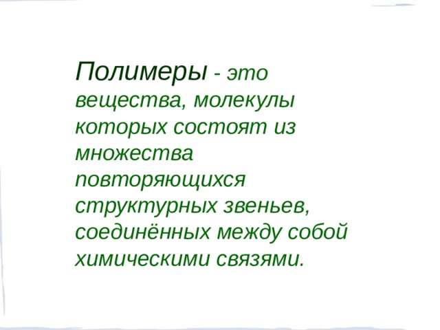 Полимеры - это вещества, молекулы которых состоят из множества повторяющихся структурных звеньев, соединённых между собой химическими связями.  