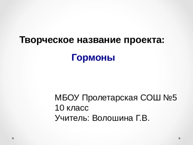  Творческое название проекта: Гормоны  МБОУ Пролетарская СОШ №5 10 класс Учитель: Волошина Г.В. 