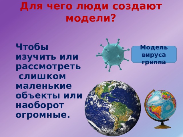 Для чего люди создают модели? Чтобы изучить или рассмотреть слишком маленькие объекты или наоборот огромные. Модель вируса гриппа 