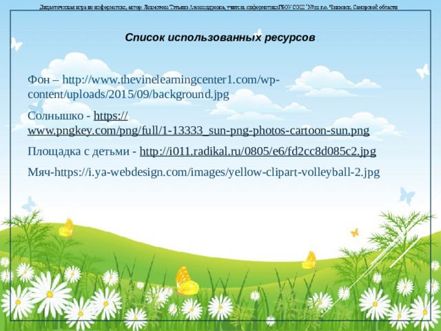 Список использованных ресурсов : Фон – http://www.thevinelearningcenter1.com/wp-content/uploads/2015/09/background.jpg Солнышко - https:// www.pngkey.com/png/full/1-13333_sun-png-photos-cartoon-sun.png Площадка с детьми - http://i011.radikal.ru/0805/e6/fd2cc8d085c2.jpg Мяч-https://i.ya-webdesign.com/images/yellow-clipart-volleyball-2.jpg 