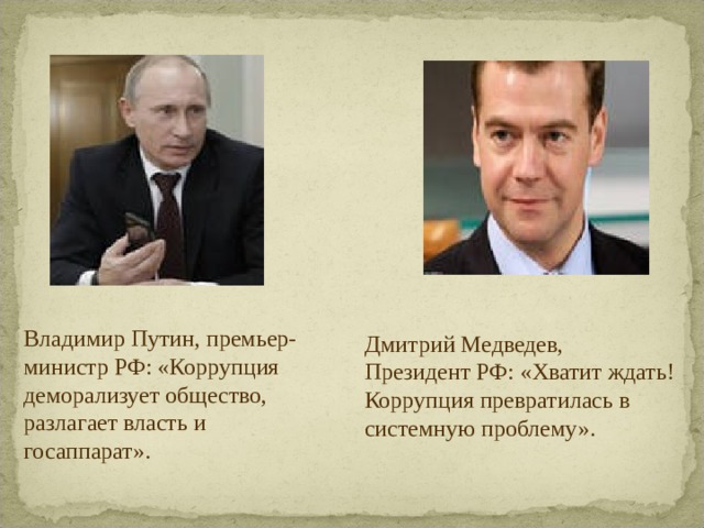 Владимир Путин, премьер-министр РФ: «Коррупция деморализует общество, разлагает власть и госаппарат». Дмитрий Медведев,  Президент РФ: «Хватит ждать! Коррупция превратилась в системную проблему». 