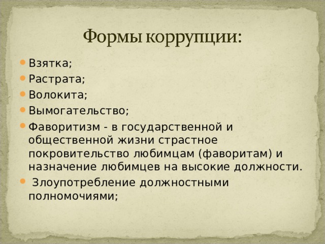 Взятка; Растрата; Волокита; Вымогательство; Фаворитизм - в государственной и общественной жизни страстное покровительство любимцам (фаворитам) и назначение любимцев на высокие должности.   Злоупотребление должностными полномочиями;  