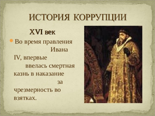 XVI век Во время правления Ивана IV, впервые ввелась смертная казнь в наказание за чрезмерность во взятках.  