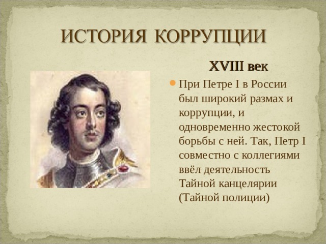 XVIII век При Петре I в России был широкий размах и коррупции, и одновременно жестокой борьбы с ней. Так, Петр I совместно с коллегиями ввёл деятельность Тайной канцелярии (Тайной полиции)  