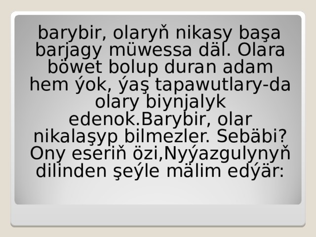 b arybir, olaryň nikasy başa barja gy müwessa däl. Olara böwet bolup duran adam hem ýok, ýaş tapawutlary-da olary biynjalyk edenok.Barybir, olar nikalaşyp bilmezler. Sebäbi? Ony  eseriň özi,Nyýazgulynyň dilinden şeýle mälim edýär: 
