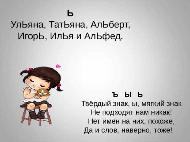 Ь УлЬяна, ТатЬяна, АлЬберт, ИгорЬ, ИлЬя и АлЬфед. Ъ Ы Ь  Твёрдый знак, ы, мягкий знак Не подходят нам никак! Нет имён на них, похоже, Да и слов, наверно, тоже!  