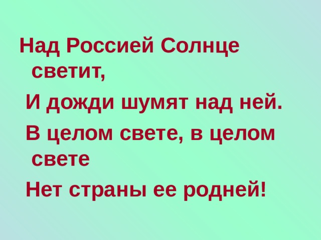 Над Россией Солнце светит,  И дожди шумят над ней.  В целом свете, в целом свете  Нет страны ее родней!  
