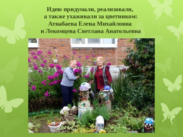     Идею придумали, реализовали,  а также ухаживали за цветником:  Атнабаева Елена Михайловна  и Лекомцева Светлана Анатольевна     