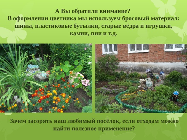  А Вы обратили внимание?  В оформлении цветника мы используем бросовый материал: шины, пластиковые бутылки, старые вёдра и игрушки, камни, пни и т.д.        Зачем засорять наш любимый посёлок, если отходам можно найти полезное применение?   