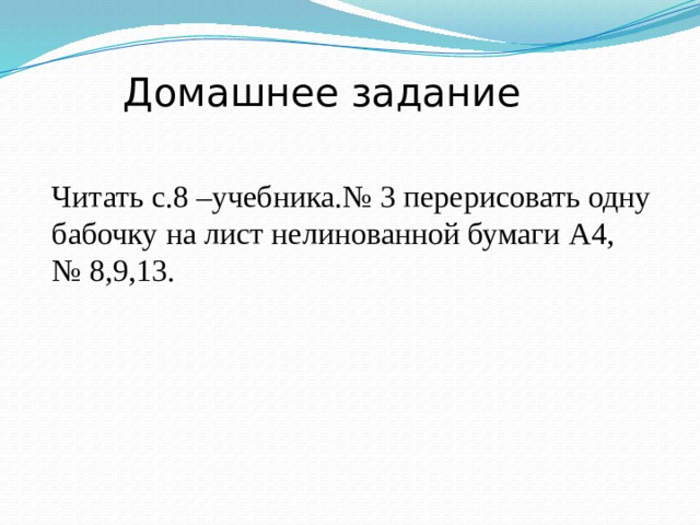 Домашнее задание Читать с.8 –учебника.№ 3 перерисовать одну бабочку на лист нелинованной бумаги А4, № 8,9,13. 