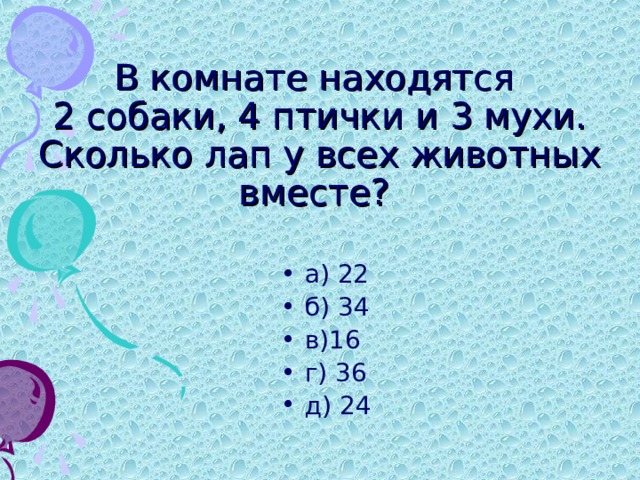 В комнате находятся  2 собаки, 4 птички и 3 мухи. Сколько лап у всех животных вместе? а) 22 б) 34 в)16 г) 36 д) 24 