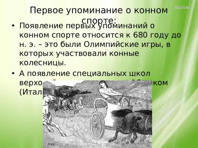 Первое упоминание о конном спорте: Появление первых упоминаний о конном спорте относится к 680 году до н. э. – это были Олимпийские игры, в которых участвовали конные колесницы. А появление специальных школ верховой езды датируется 16 веком (Италия, Франция, Испания). 