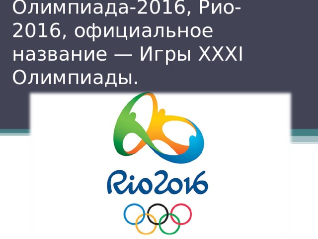 Олимпиада-2016, Рио-2016, официальное название — Игры XXXI Олимпиады. 