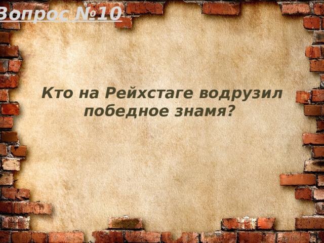 Вопрос №10 Кто на Рейхстаге водрузил победное знамя? 