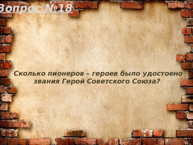 Вопрос №18 Сколько пионеров – героев было удостоено звания Герой Советского Союза? 