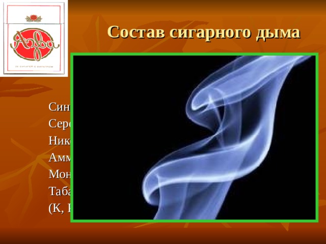  Состав сигарного дыма  1 пачка сигарет – 20 г. табака   Синильная кислота - 0, 0012г.  Сероводород - 0, 0012г.  Никотин - 0,18г.  Аммиак - 0,64г.  Монооксид углерода - 0,92г.  Табачный дёготь - 1г.  (К, Ро, Si , канцерогены) 