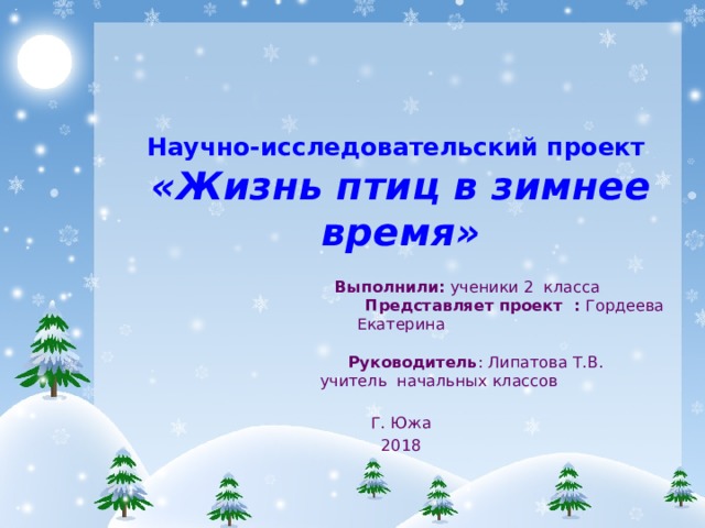            Научно-исследовательский проект  «Жизнь птиц в зимнее время»   Выполнили: ученики 2 класса  Представляет проект : Гордеева Екатерина  Руководитель : Липатова Т.В.  учитель начальных классов Г. Южа 2018  