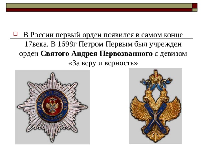 В России первый орден появился в самом конце 17века. В 1699г Петром Первым был учрежден орден Святого Андрея Первозванного с девизом «За веру и верность» 