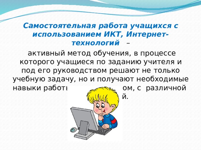 Самостоятельная работа  учащихся с использованием ИКТ, Интернет-технологий    –  активный метод обучения, в процессе которого учащиеся по заданию учителя и под его руководством решают не только учебную задачу, но и получают необходимые навыки работы с компьютером, с  различной  информацией. 