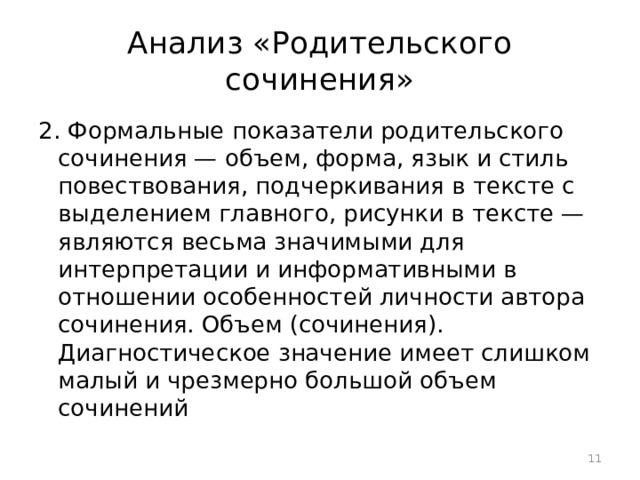 Анализ «Родительского сочинения» 2. Формальные показатели родительского сочинения — объем, форма, язык и стиль повествования, подчеркивания в тексте с выделением главного, рисунки в тексте — являются весьма значимыми для интерпретации и информативными в отношении особенностей личности автора сочинения. Объем (сочинения). Диагностическое значение имеет слишком малый и чрезмерно большой объем сочинений  