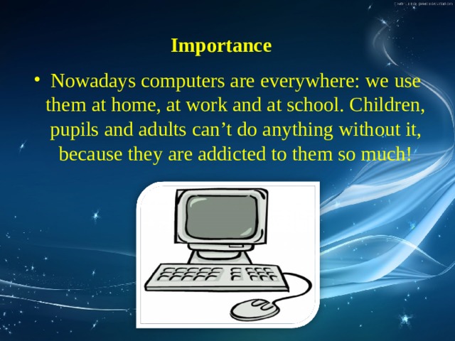 Importance  Nowadays computers are everywhere: we use them at home, at work and at school. Children, pupils and adults can’t do anything without it, because they are addicted to them so much! 