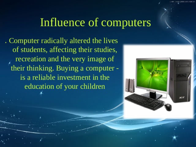 Influence of computers . Computer radically altered the lives of students, affecting their studies, recreation and the very image of their thinking. Buying a computer - is a reliable investment in the education of your children 