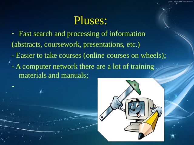 Pluses: Fast search and processing of information (abstracts, coursework, presentations, etc.) - Easier to take courses (online courses on wheels); - A computer network there are a lot of training materials and manuals; - 