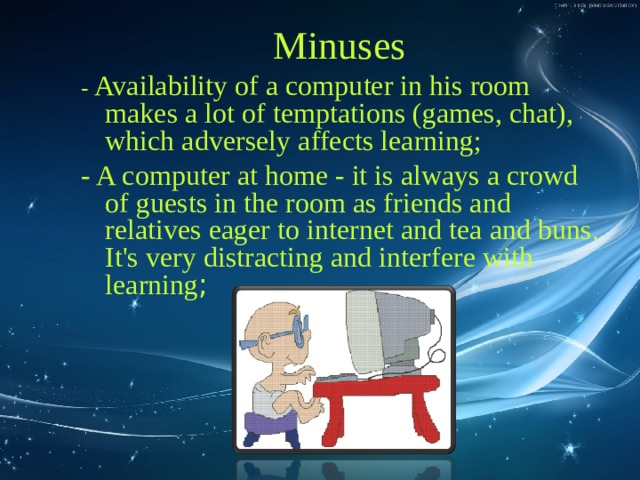 Minuses - Availability of a computer in his room makes a lot of temptations (games, chat), which adversely affects learning; - A computer at home - it is always a crowd of guests in the room as friends and relatives eager to internet and tea and buns. It's very distracting and interfere with learning ; 